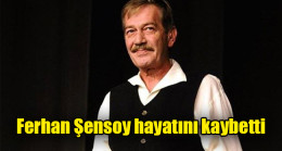Ferhan Şensoy hayatını kaybetti