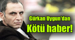 Gürkan Uygun’dan kötü haber