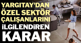 Yargıtay’dan özel sektör çalışanlarını ilgilendiren karar