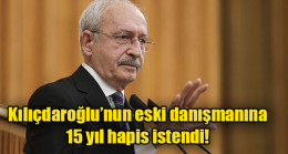 Kılıçdaroğlu’nun eski danışmanına 15 yıl hapis istendi