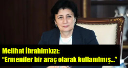 Melihat İbrahimkızı: “Ermeniler bir araç olarak kullanılmış…”