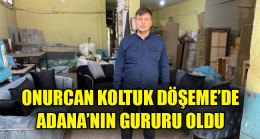 ONURCAN KOLTUK DÖŞEME’DE ADANA’NIN GURURU OLDU