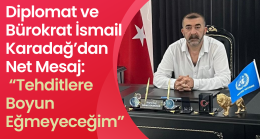 Diplomat ve Bürokrat İsmail Karadağ’dan Net Mesaj: “Tehditlere Boyun Eğmeyeceğim”