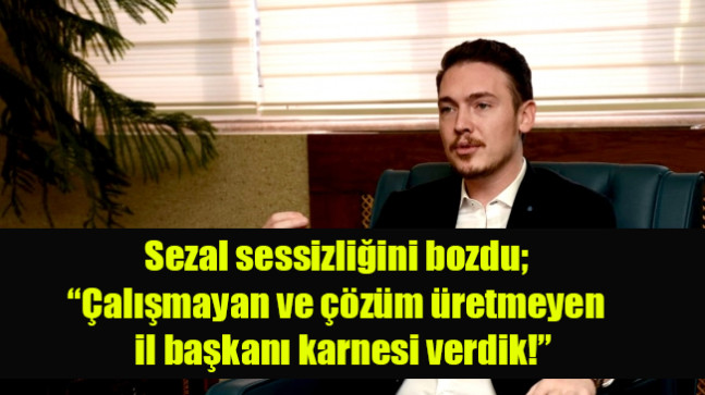 Sezal sessizliğini bozdu; Çalışmayan ve çözüm üretmeyen il başkanı karnesi verdik!