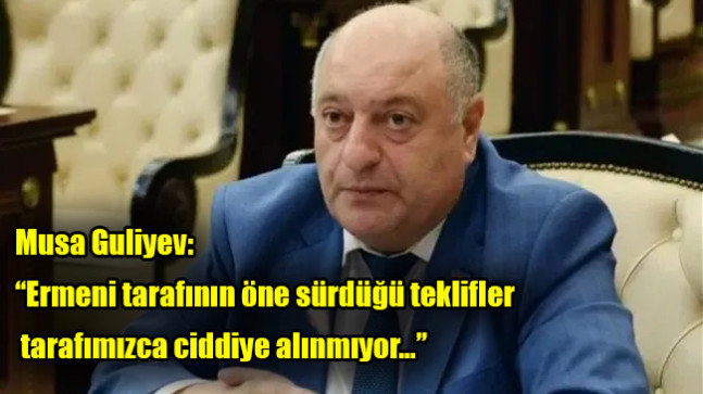Musa Guliyev: “Ermeni tarafının öne sürdüğü teklifler tarafımızca ciddiye alınmıyor…”