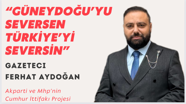 Ferhat Aydoğan ; Güneydoğu’da Ak Parti ve Mhp’nin il başkanları Cumhur ittifakı projesi ile atansın