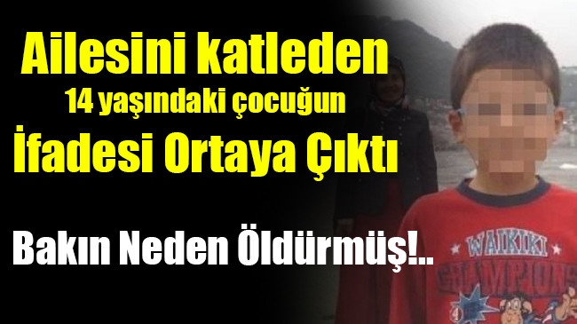 Ailesini katleden 14 yaşındaki çocuğun İfadesi Ortaya Çıktı