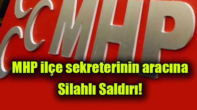 MHP ilçe sekreterinin aracına silahlı saldırı