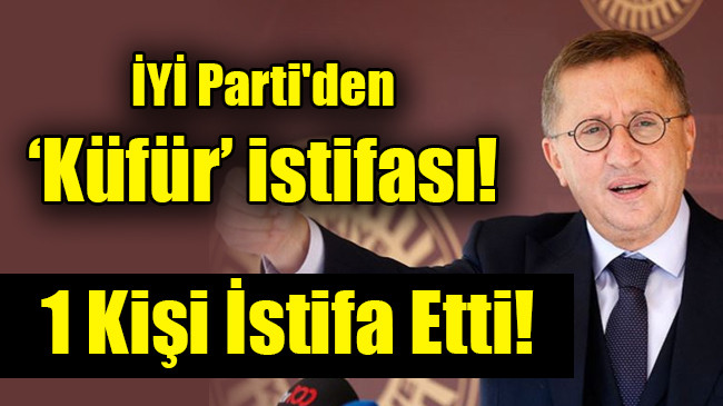 İYİ Parti’den  ‘Küfür’ istifası!