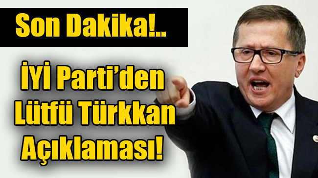 İYİ Parti’den Lütfü Türkkan açıklaması