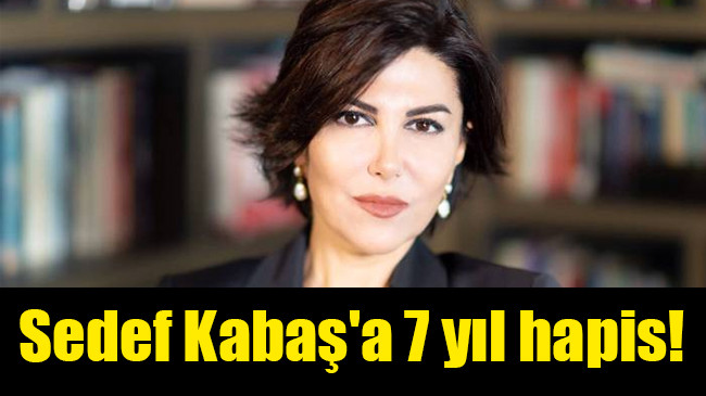 Sedef Kabaş’a 7 yıl hapis