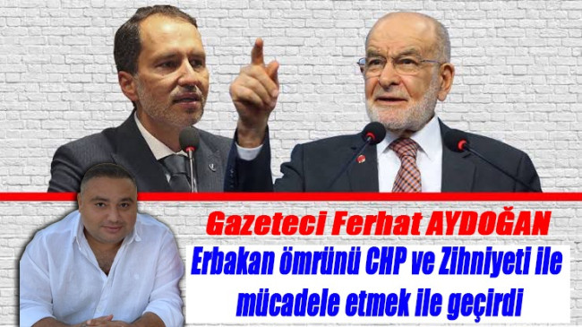 Ferhat Aydoğan ; Erbakan ömrünü CHP ve Zihniyeti ile mücadele etmek ile geçirdi