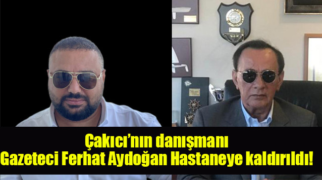 Alaattin Çakıcı’nın danışmanı Gazeteci Ferhat Aydoğan Hastaneye kaldırıldı