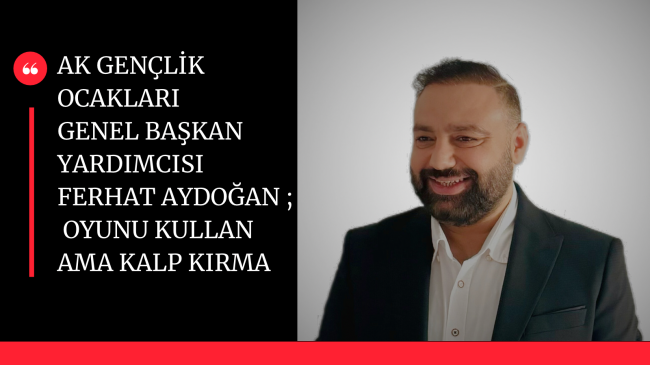 AK Gençlik Ocakları Yöneticisi ; Oyunu Kullan, Ama Kalp Kırma