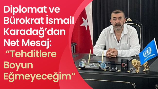 Diplomat ve Bürokrat İsmail Karadağ’dan Net Mesaj: “Tehditlere Boyun Eğmeyeceğim”
