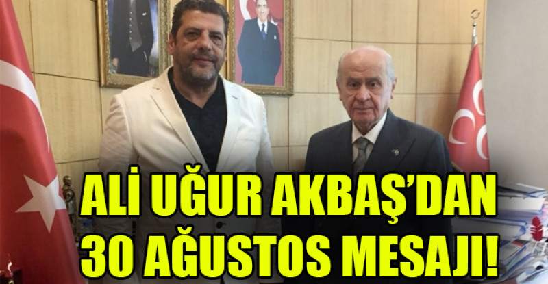 ALİ UĞUR AKBAŞ’DAN 30 AĞUSTOS MESAJI