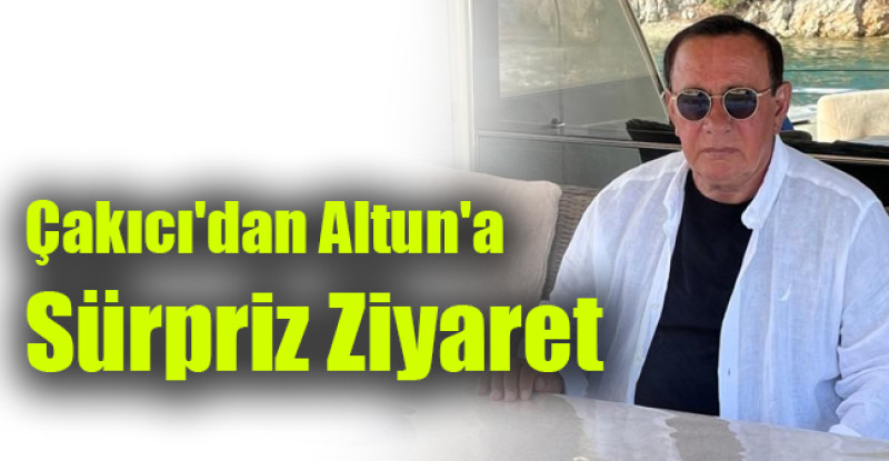 Çakıcı’dan Altunhan’a Sürpriz Ziyaret