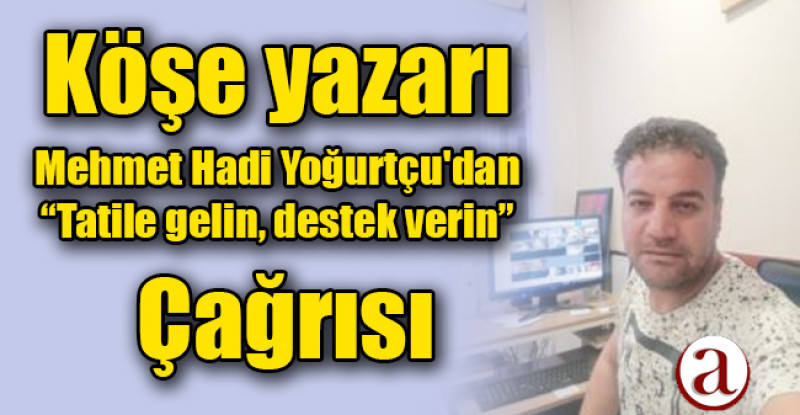 Köşe yazarı Mehmet Hadi Yoğurtçu’dan ; Tatile gelin, destek verin çağrısı