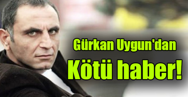 Gürkan Uygun’dan kötü haber