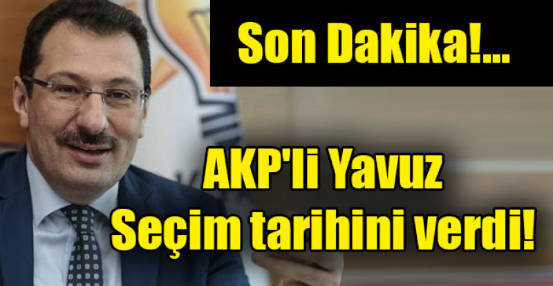 Ak Parti’li Yavuz seçim tarihini verdi