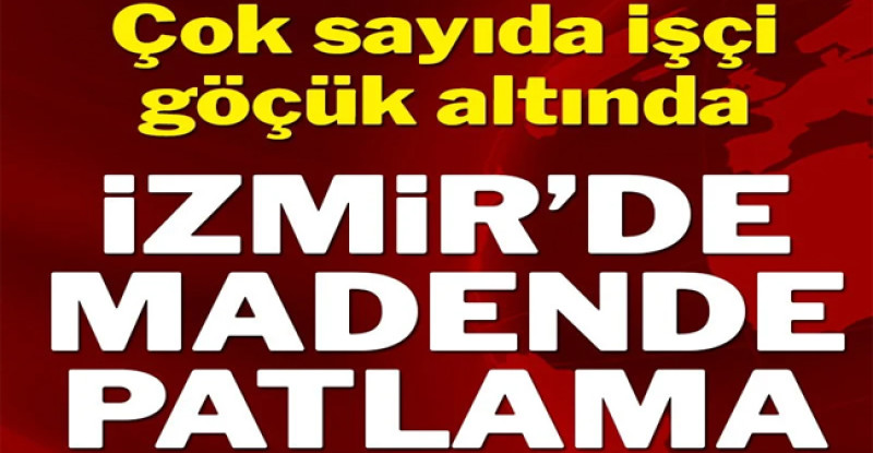 İzmir’de madende patlama! Çok sayıda işçi göçük altında