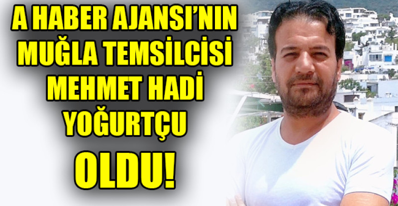 A HABER AJANSI’NIN MUĞLA TEMSİLCİSİ MEHMET HADİ YOĞURTÇU OLDU
