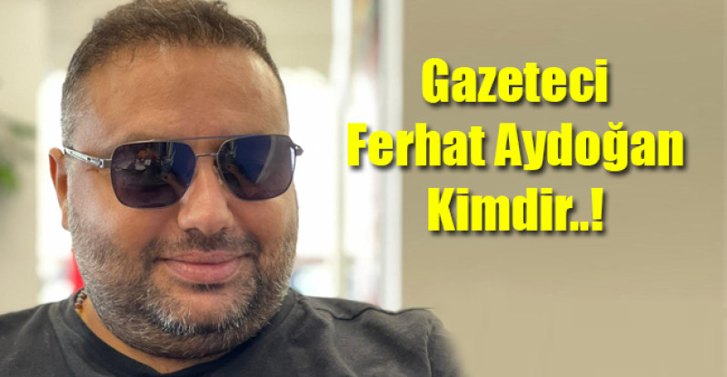 Gazeteci Ferhat Aydoğan Kimdir..! Hayatı ve Biyografisi