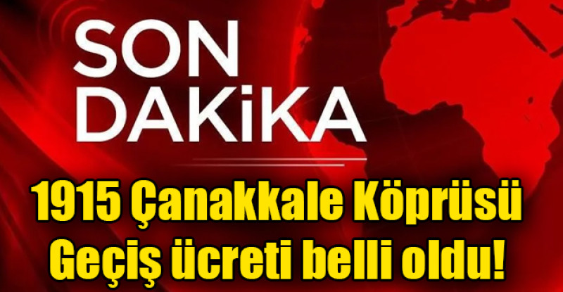 1915 Çanakkale Köprüsü geçiş ücreti belli oldu