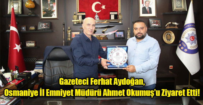 Gazeteci Ferhat Aydoğan, Osmaniye İl Emniyet Müdürü Ahmet Okumuş’u Ziyaret Etti
