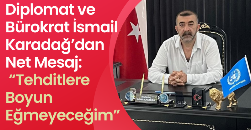 Diplomat ve Bürokrat İsmail Karadağ’dan Net Mesaj: “Tehditlere Boyun Eğmeyeceğim”