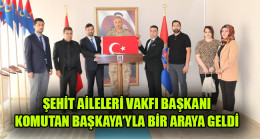 ŞEHİT AİLELERİ VAKFI BAŞKANI KOMUTAN BAŞKAYA’YLA BİR ARAYA GELDİ
