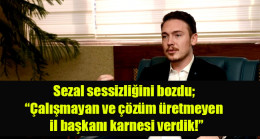 Sezal sessizliğini bozdu; Çalışmayan ve çözüm üretmeyen il başkanı karnesi verdik!