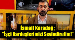 İsmail Karadağ ; İşçi Kardeşlerimizi Sevindirelim
