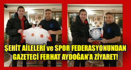 ŞEHİT AİLELERİ ve SPOR FEDERASYONUNDAN GAZETECİ FERHAT AYDOĞAN’A ZİYARET