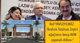 Raif YAVUZYILMAZ : İbrahim Tatalıses Zeytin ağaçlarını kesip AVM yapacak iddiası!
