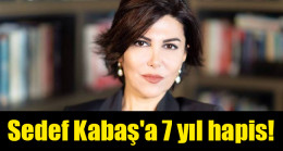 Sedef Kabaş’a 7 yıl hapis