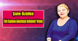 Şule Özülkü ; Türk Kadınını Anlatmaya Kelimeler Yetmez