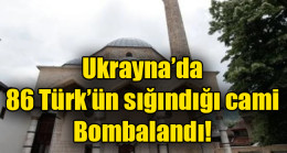 Ukrayna’da 86 Türk’ün sığındığı cami Bombalandı!