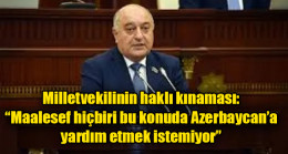 Milletvekilinin haklı kınaması: “Maalesef hiçbiri bu konuda Azerbaycan’a yardım etmek istemiyor”