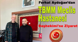 Ferhat Aydoğan’dan TBMM Meclis Hastanesi Başhekimi’ne Ziyaret