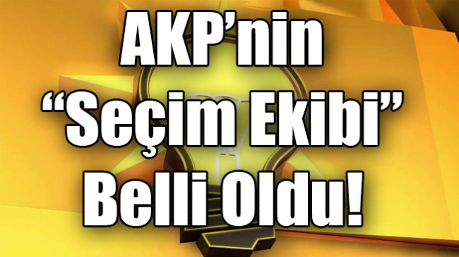 AKP’nin “Seçim Ekibi” Belli Oldu!