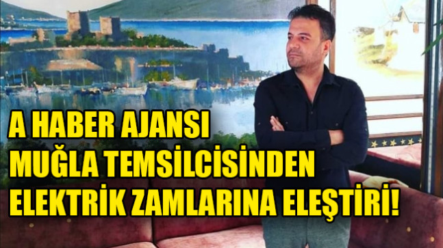 A HABER AJANSI MUĞLA TEMSİLCİSİNDEN ELEKTRİK ZAMLARINA ELEŞTİRİ