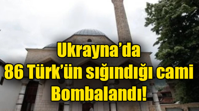 Ukrayna’da 86 Türk’ün sığındığı cami Bombalandı!
