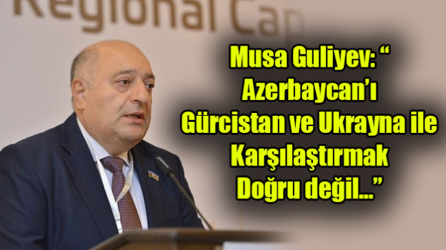 Musa Guliyev: “Azerbaycan’ı Gürcistan ve Ukrayna ile karşılaştırmak doğru değil…”