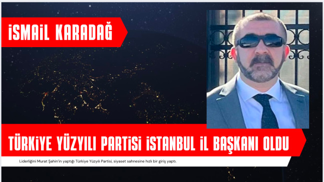 TÜRKİYE YÜZYILI PARTİSİ’NİN İSTANBUL İL BAŞKANI İSMAİL KARADAĞ OLDU