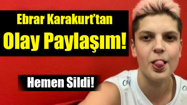 Ebrar Karakurt’tan olay paylaşım