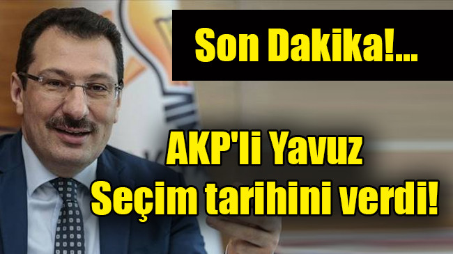 Ak Parti’li Yavuz seçim tarihini verdi