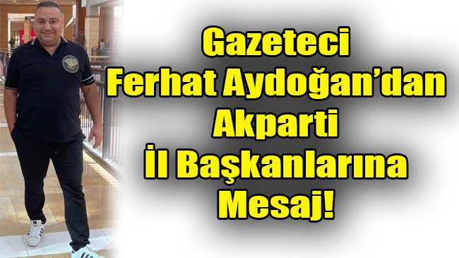 Gazeteci Ferhat Aydoğan’dan Akparti İl Başkanlarına Mesaj