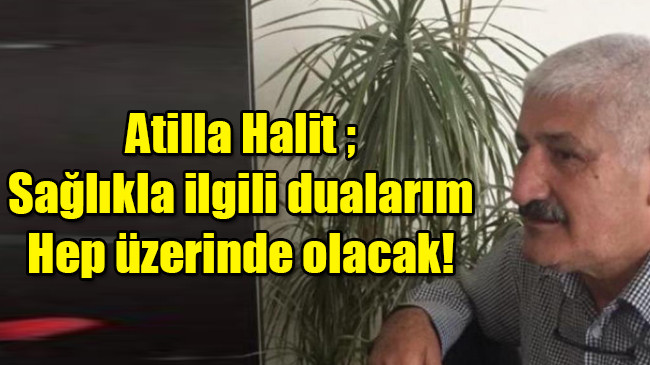 Atilla Halit ; Sağlıkla ilgili dualarım hep üzerinde olacak