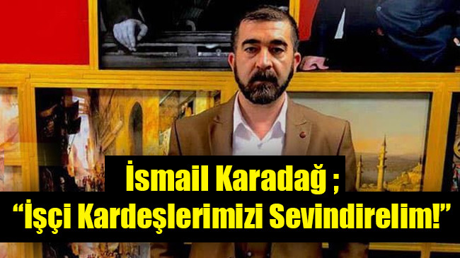 İsmail Karadağ ; İşçi Kardeşlerimizi Sevindirelim